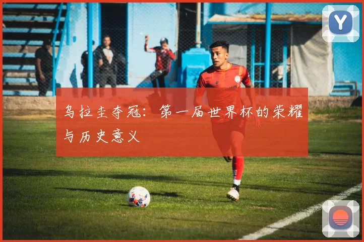乌拉圭夺冠：第一届世界杯的荣耀与历史意义