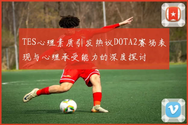 TES心理素质引发热议DOTA2赛场表现与心理承受能力的深度探讨