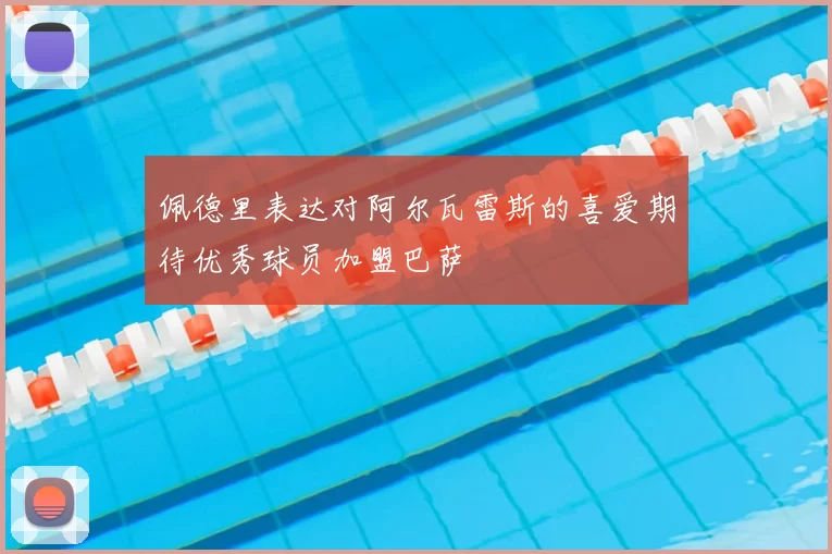 佩德里表达对阿尔瓦雷斯的喜爱期待优秀球员加盟巴萨