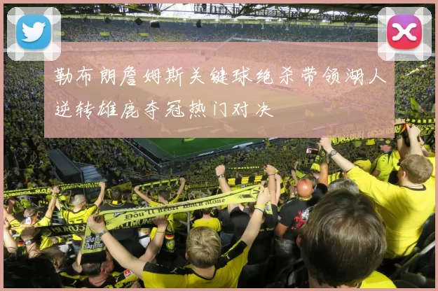 勒布朗詹姆斯关键球绝杀带领湖人逆转雄鹿夺冠热门对决