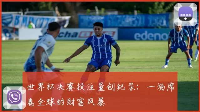 世界杯决赛投注量创纪录：一场席卷全球的财富风暴