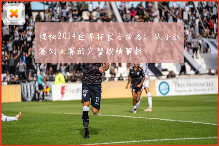 揭秘2014世界杯官方排名：从小组赛到决赛的完整战绩解析