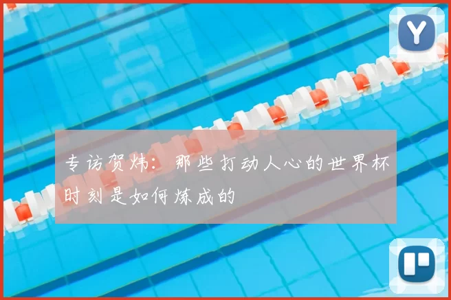 专访贺炜:那些打动人心的世界杯时刻是如何炼成的
