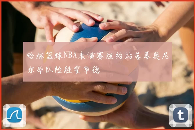 哈林篮球NBA表演赛纽约站落幕奥尼尔率队险胜霍华德