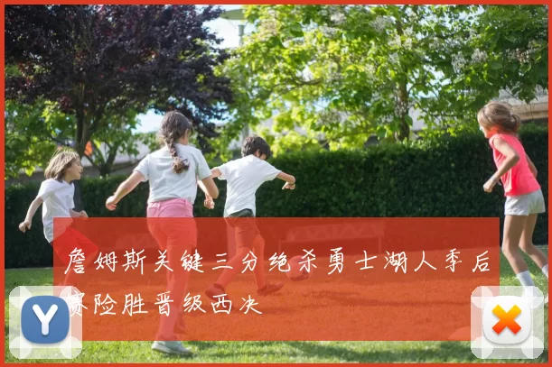 詹姆斯关键三分绝杀勇士湖人季后赛险胜晋级西决