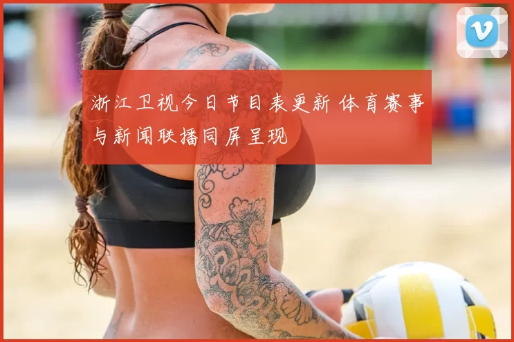 浙江卫视今日节目表更新 体育赛事与新闻联播同屏呈现