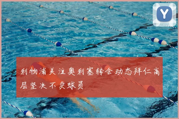 利物浦关注奥利塞转会动态拜仁高层坚决不卖球员
