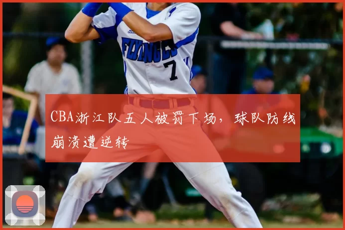 CBA浙江队五人被罚下场,球队防线崩溃遭逆转
