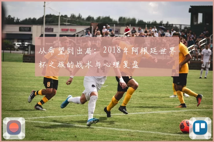 从希望到出局：2018年阿根廷世界杯之旅的战术与心理复盘