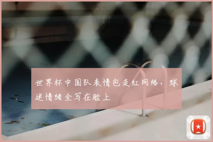 世界杯中国队表情包走红网络,球迷情绪全写在脸上