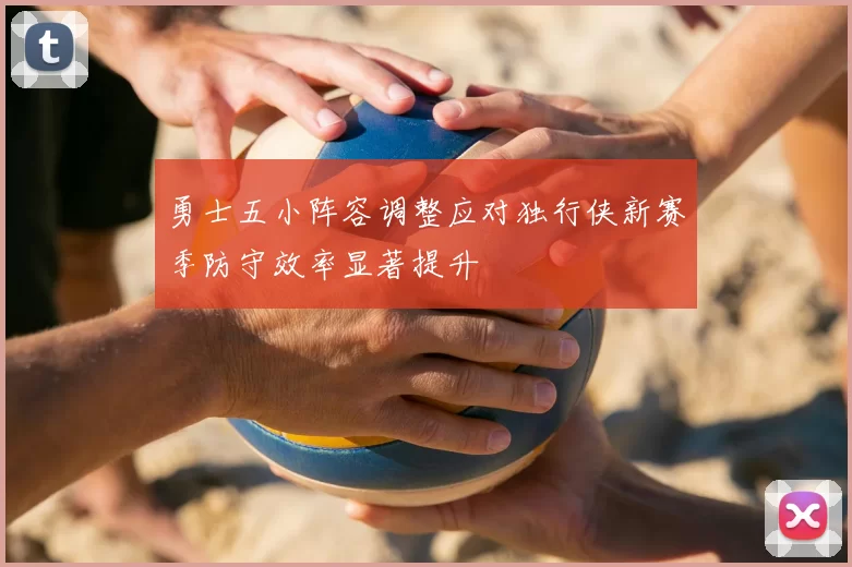勇士五小阵容调整应对独行侠新赛季防守效率显著提升