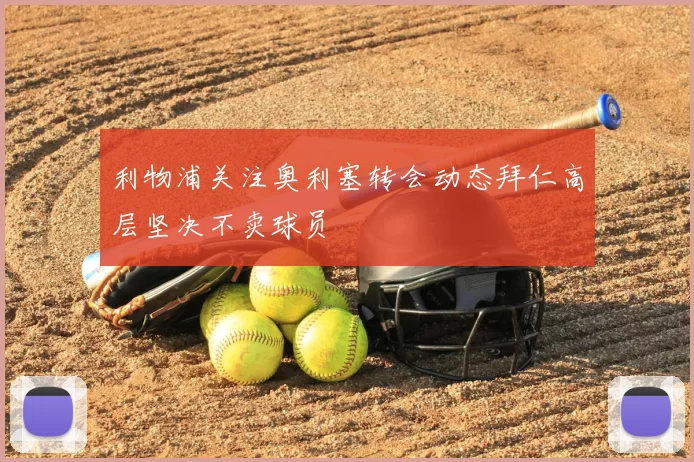 利物浦关注奥利塞转会动态拜仁高层坚决不卖球员