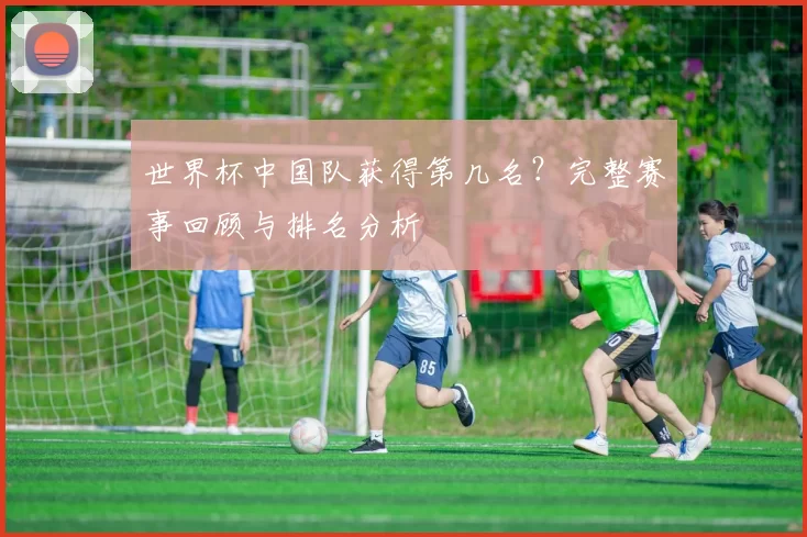 世界杯中国队获得第几名？完整赛事回顾与排名分析