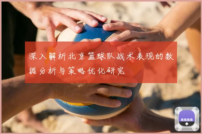 深入解析北京篮球队战术表现的数据分析与策略优化研究
