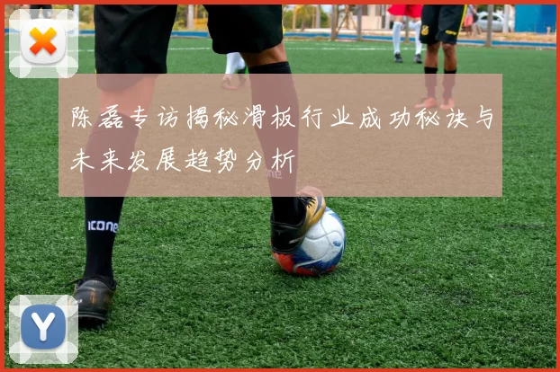 陈磊专访揭秘滑板行业成功秘诀与未来发展趋势分析