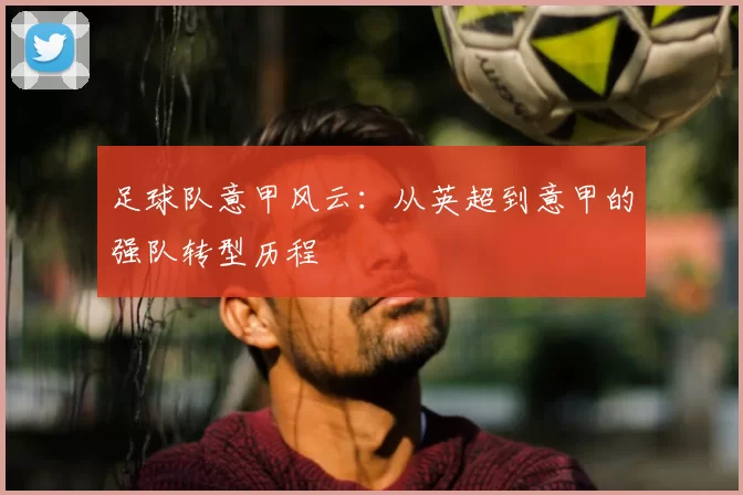 足球队意甲风云：从英超到意甲的强队转型历程