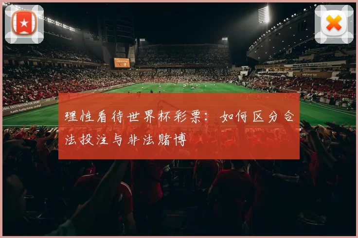 理性看待世界杯彩票:如何区分合法投注与非法赌博