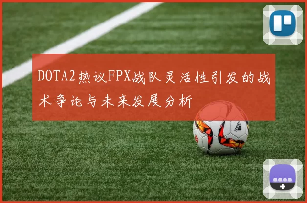 DOTA2热议FPX战队灵活性引发的战术争论与未来发展分析