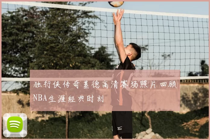 独行侠传奇基德高清赛场照片回顾NBA生涯经典时刻