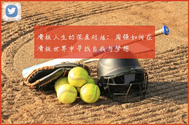 滑板人生的深度对话:周强如何在滑板世界中寻找自我与梦想