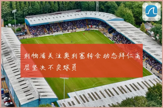 利物浦关注奥利塞转会动态拜仁高层坚决不卖球员