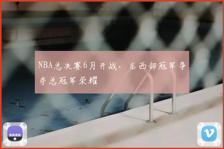 NBA总决赛6月开战，东西部冠军争夺总冠军荣耀
