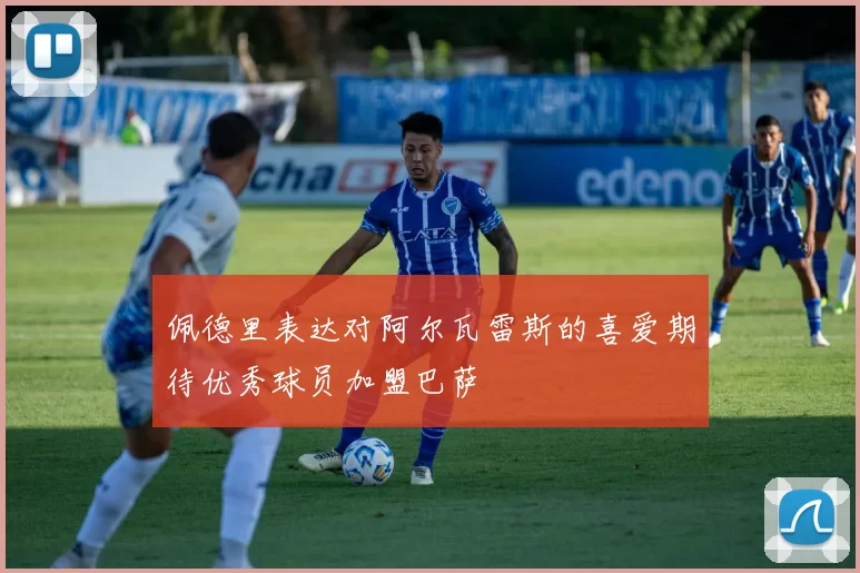 佩德里表达对阿尔瓦雷斯的喜爱期待优秀球员加盟巴萨