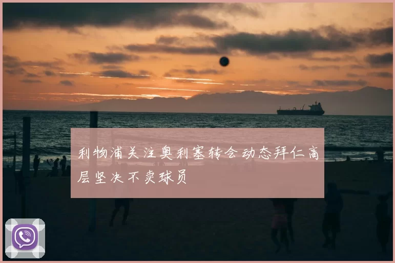 利物浦关注奥利塞转会动态拜仁高层坚决不卖球员