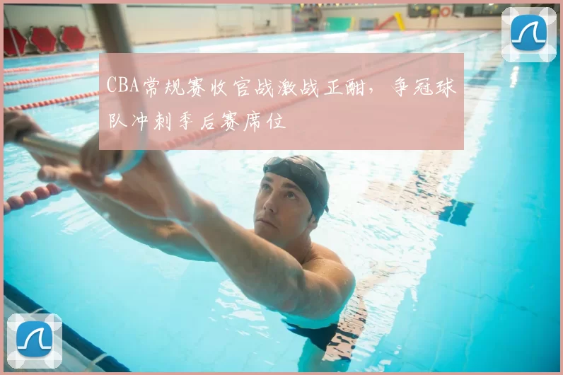 CBA常规赛收官战激战正酣，争冠球队冲刺季后赛席位