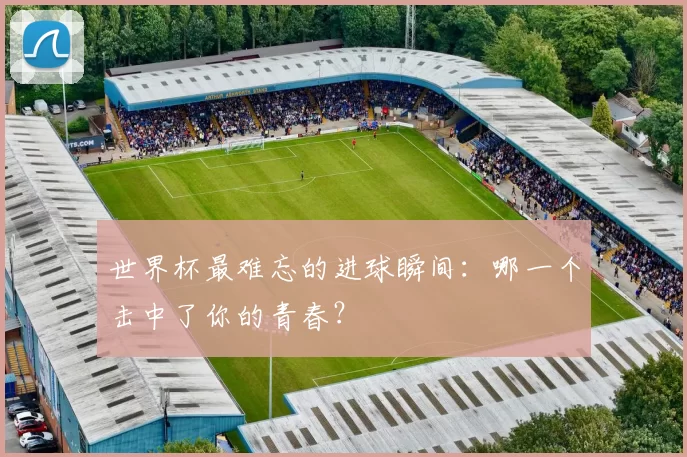 世界杯最难忘的进球瞬间：哪一个击中了你的青春？