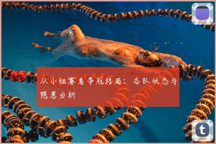 从小组赛看争冠格局：各队状态与隐患分析