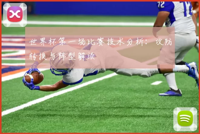 世界杯第一场比赛技术分析:攻防转换与阵型解读