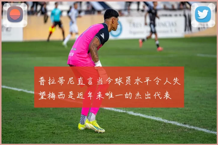 普拉蒂尼直言当今球员水平令人失望梅西是近年来唯一的杰出代表