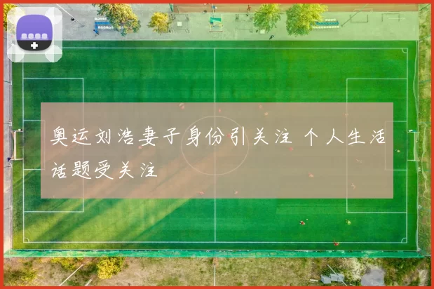 奥运刘浩妻子身份引关注 个人生活话题受关注