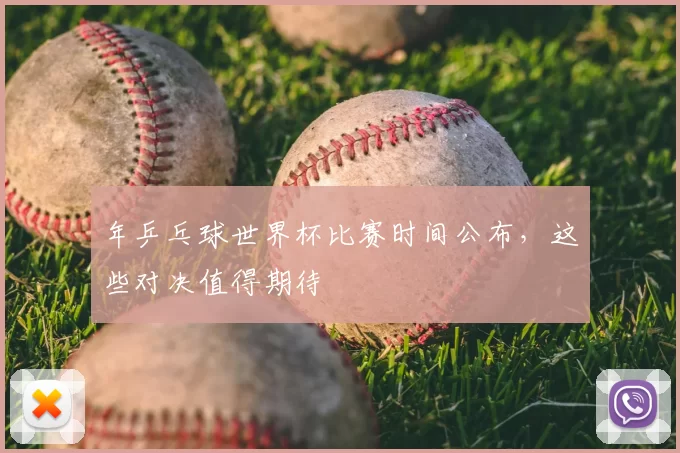年乒乓球世界杯比赛时间公布,这些对决值得期待