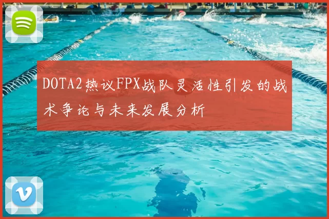 DOTA2热议FPX战队灵活性引发的战术争论与未来发展分析