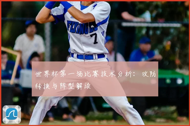 世界杯第一场比赛技术分析：攻防转换与阵型解读