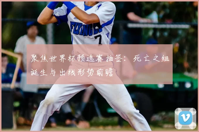 聚焦世界杯预选赛抽签:死亡之组诞生与出线形势前瞻