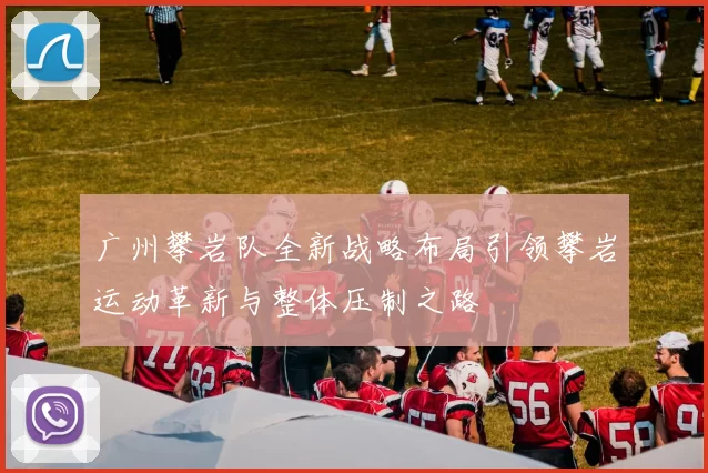 广州攀岩队全新战略布局引领攀岩运动革新与整体压制之路