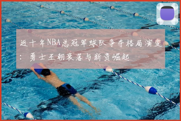 近十年NBA总冠军球队争夺格局演变：勇士王朝衰落与新贵崛起