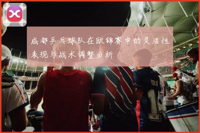 成都乒乓球队在欧锦赛中的灵活性表现与战术调整分析