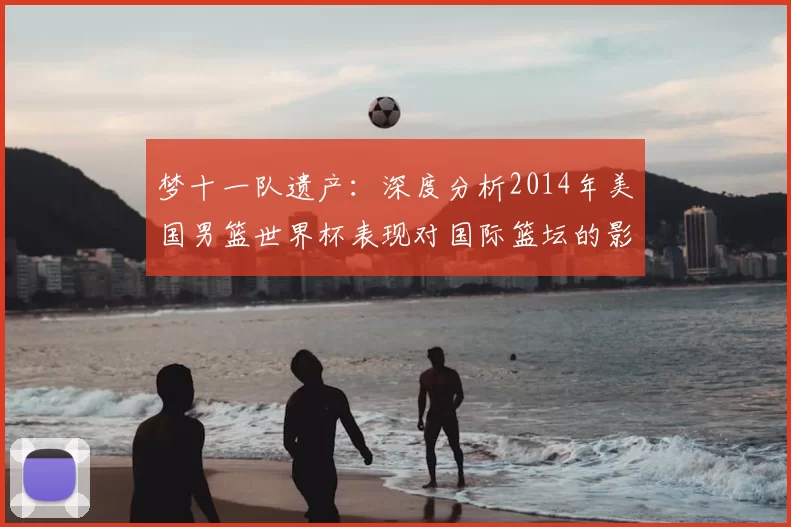 梦十一队遗产:深度分析2014年美国男篮世界杯表现对国际篮坛的影响