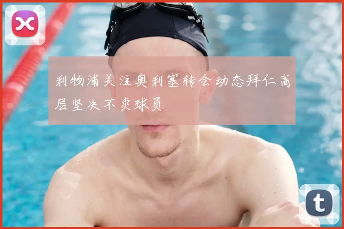 利物浦关注奥利塞转会动态拜仁高层坚决不卖球员