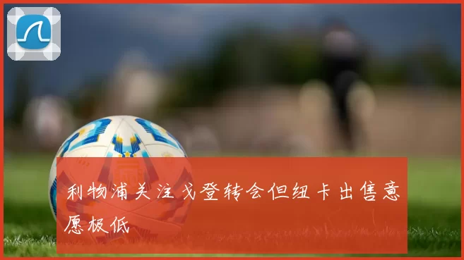 利物浦关注戈登转会但纽卡出售意愿极低