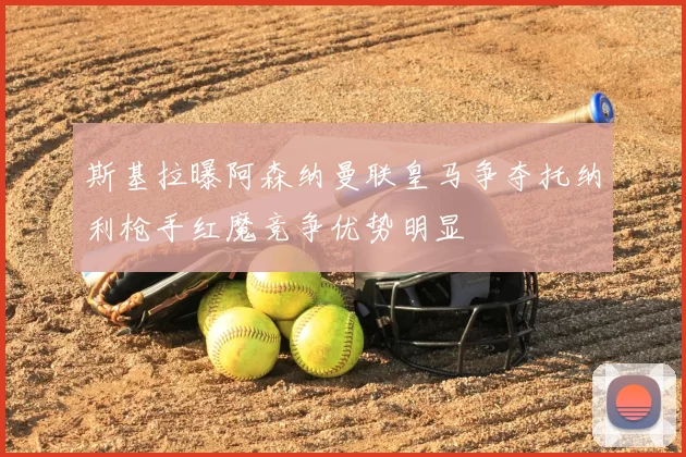 斯基拉曝阿森纳曼联皇马争夺托纳利枪手红魔竞争优势明显