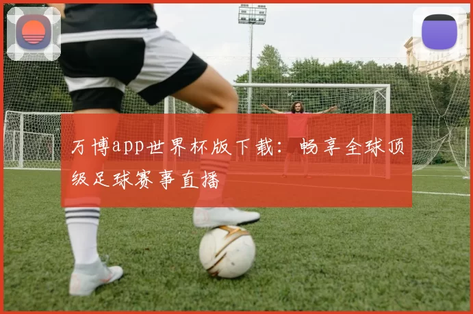 万博app世界杯版下载：畅享全球顶级足球赛事直播