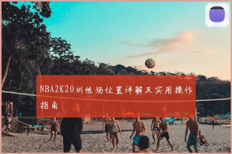NBA2K20训练场位置详解及实用操作指南
