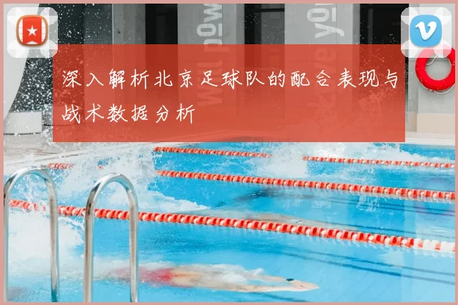 深入解析北京足球队的配合表现与战术数据分析