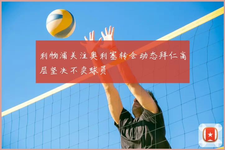 利物浦关注奥利塞转会动态拜仁高层坚决不卖球员