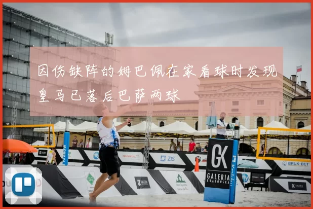 因伤缺阵的姆巴佩在家看球时发现皇马已落后巴萨两球